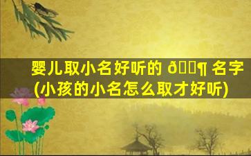 婴儿取小名好听的 🐶 名字(小孩的小名怎么取才好听)